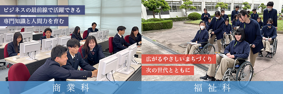 【商業科】ビジネスの最前線で活躍できる専門知識と人間力を育む 【福祉科】広がるやさしいまちづくり 次の世代とともに